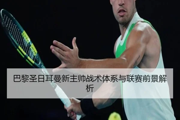 巴黎圣日耳曼新主帅战术体系与联赛前景解析